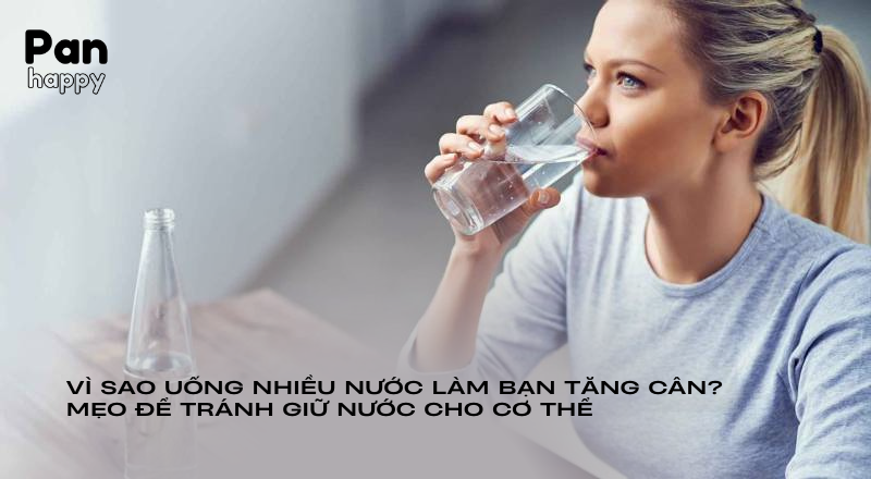 Vì sao uống nhiều nước làm tăng cân? Mẹo để tránh giữ nước cho cơ thể