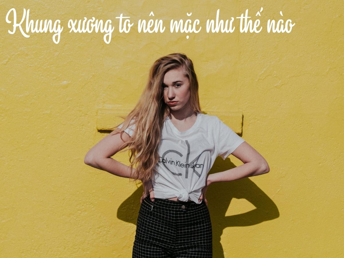 Khung xương to nên mặc như thế nào để tôn dáng?
