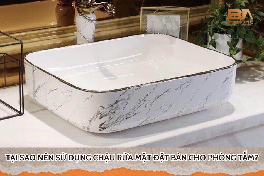 Tại Sao Nên Sử Dụng Chậu Rửa Mặt Đặt Bàn Cho Phòng Tắm?