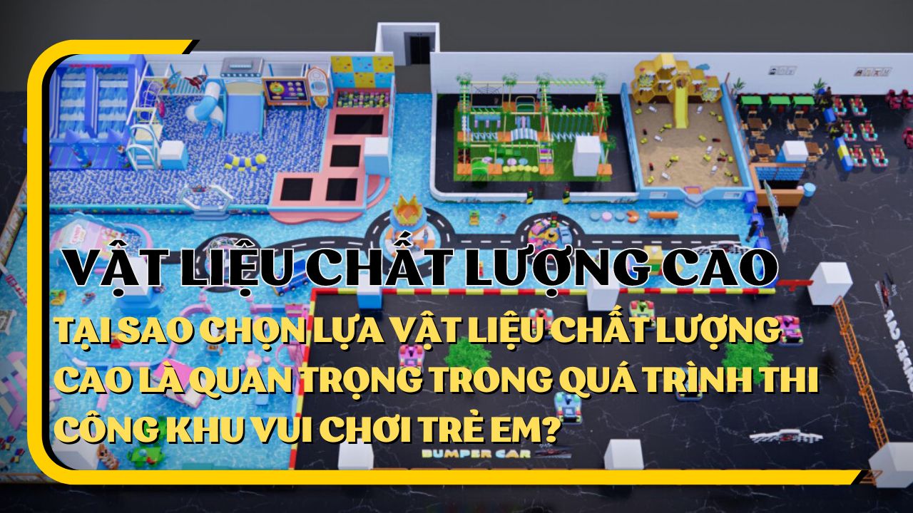 Tại sao chọn lựa vật liệu chất lượng cao là quan trọng trong quá trình thi công khu vui chơi trẻ em?