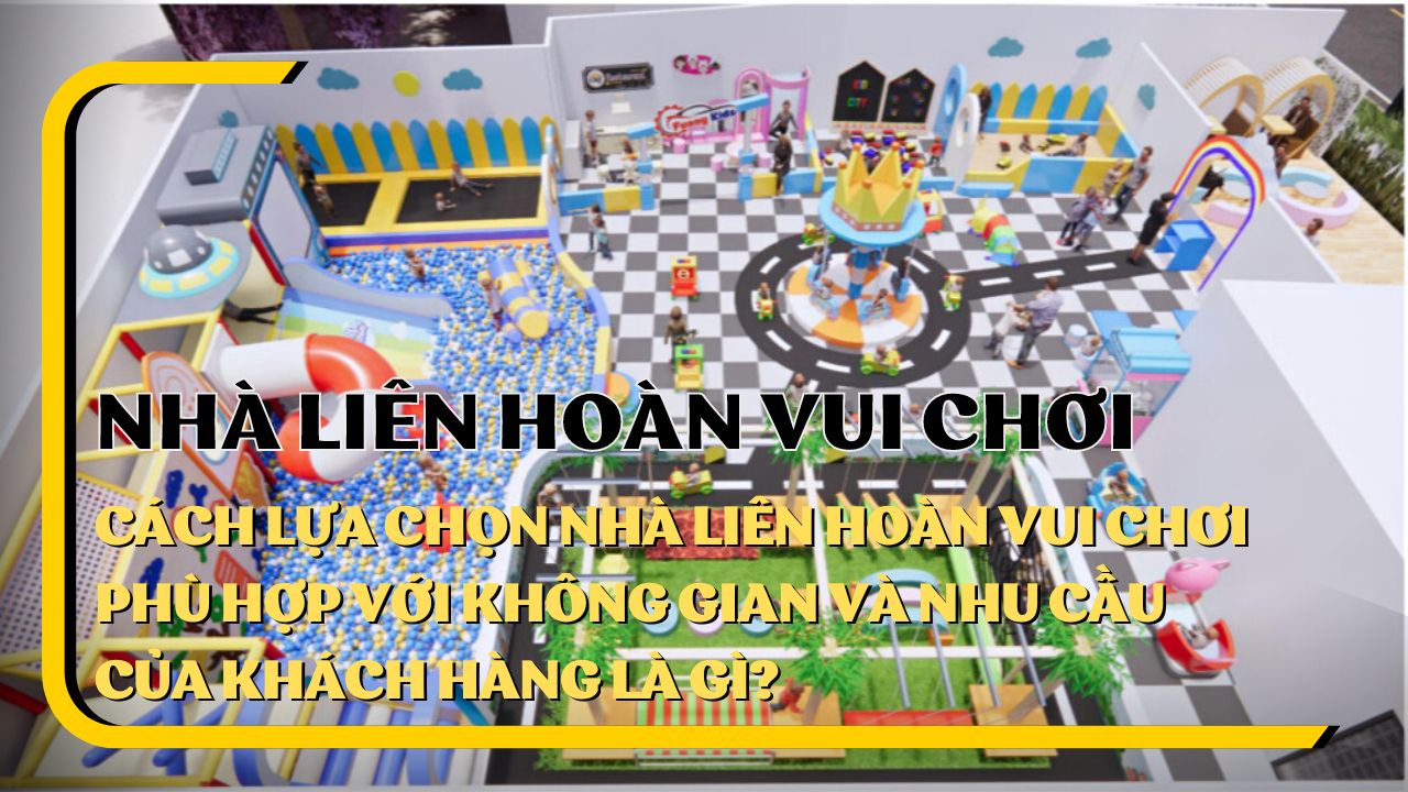 Cách lựa chọn nhà liên hoàn vui chơi phù hợp với không gian và nhu cầu của khách hàng là gì?