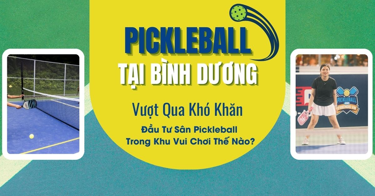Vượt Qua Khó Khăn: Đầu Tư Sân Pickleball Trong Khu Vui Chơi Thế Nào Tại Bình Dương?