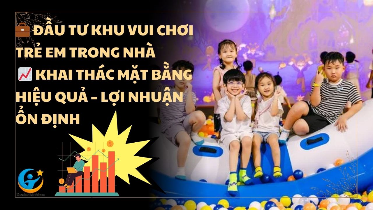 Đầu Tư Khu Vui Chơi Trẻ Em Trong Nhà: Giải Pháp Khai Thác Mặt Bằng Hiệu Quả
