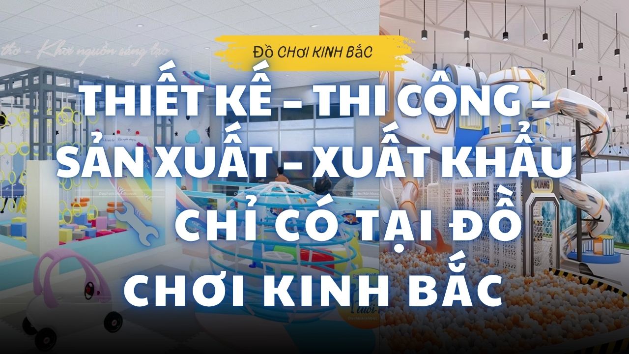 Đồ Chơi Kinh Bắc – Đơn Vị Duy Nhất Hội Tụ Đủ Thiết Kế, Thi Công, Sản Xuất Và Xuất Khẩu Khu Vui Chơi