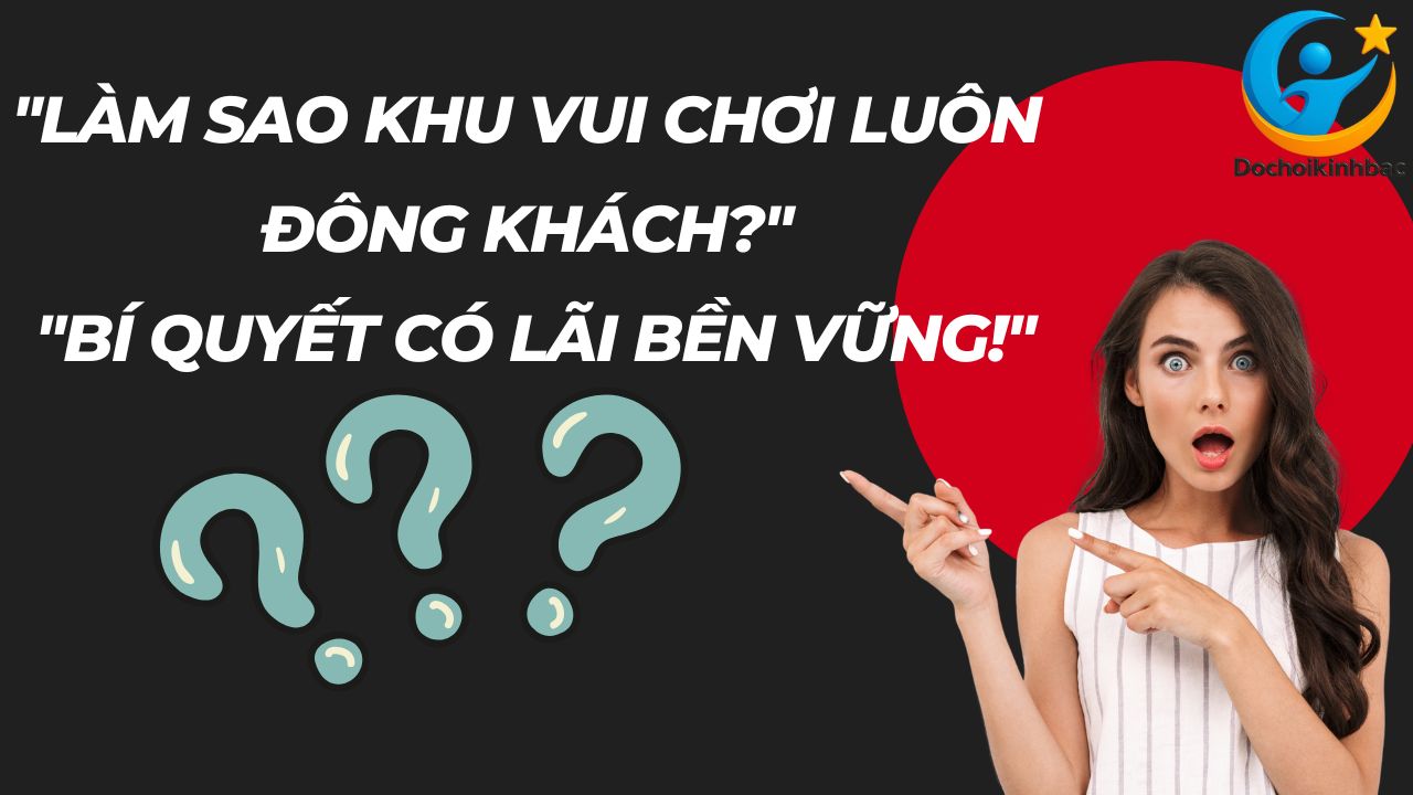Làm Sao Để Khu Vui Chơi Trong Nhà Luôn Đông Khách Và Có Lãi?