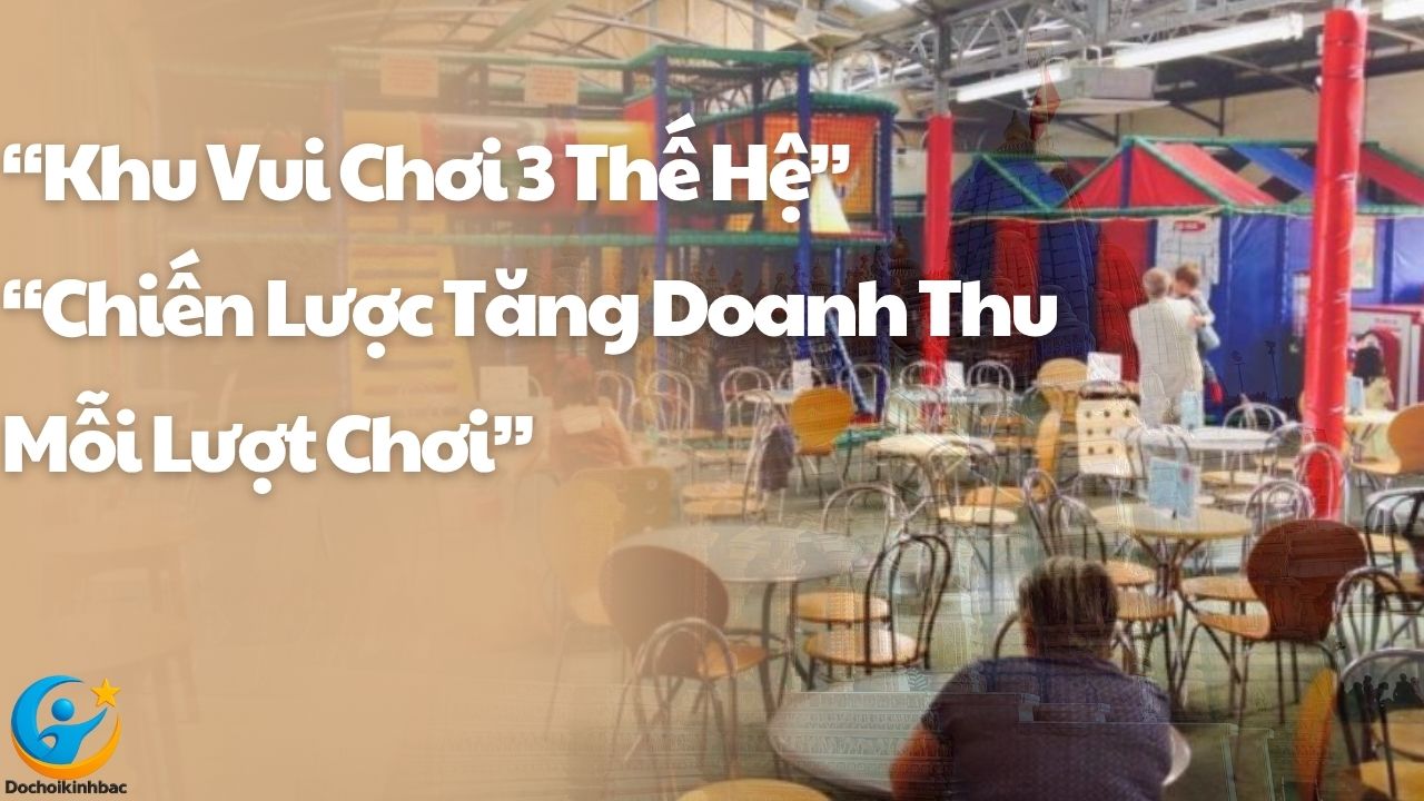 🎯 Chiến Lược Vận Hành Khu Vui Chơi 3 Thế Hệ – Tối Đa Hóa Doanh Thu Mỗi Lượt Chơi