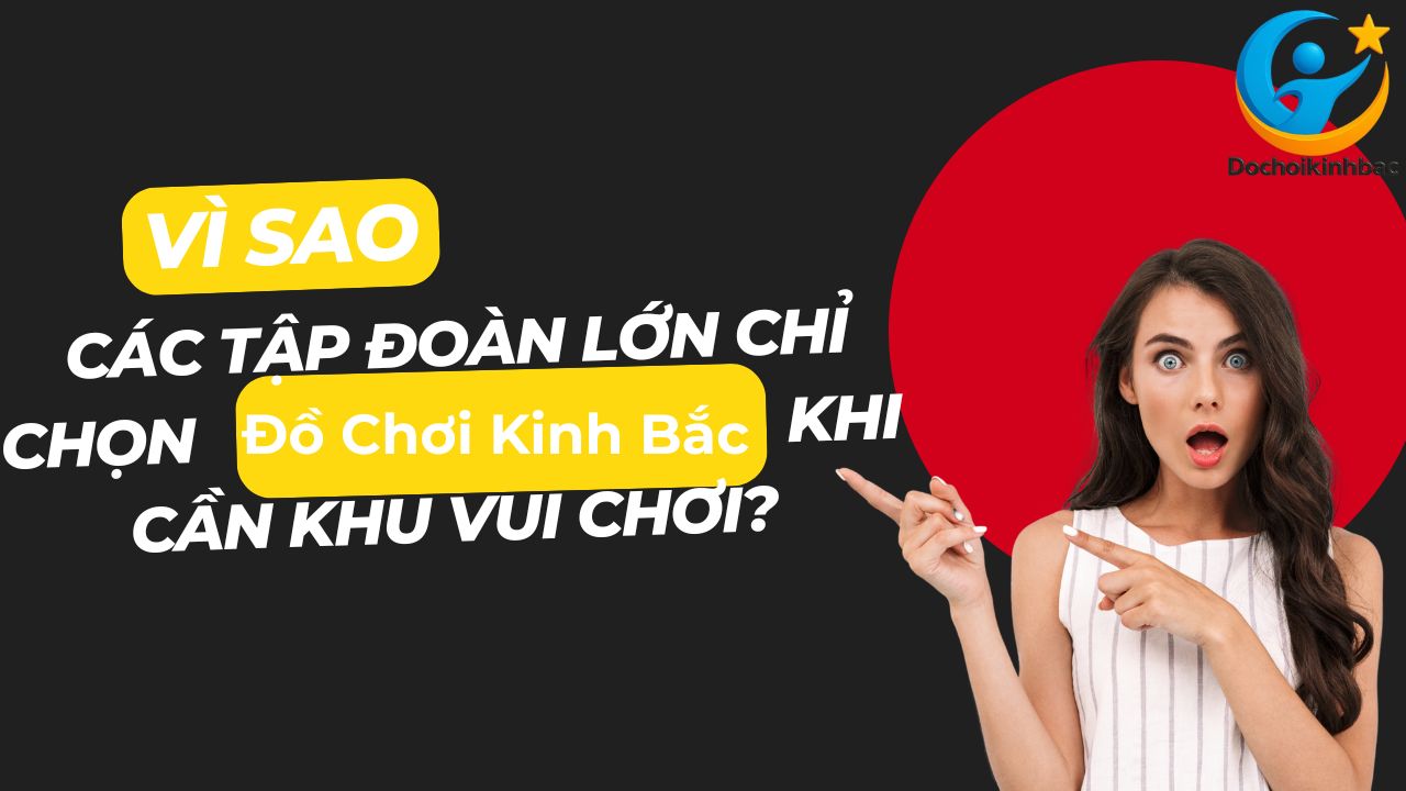 Vì Sao Các Tập Đoàn Lớn Chỉ Chọn Đồ Chơi Kinh Bắc Khi Cần Khu Vui Chơi?