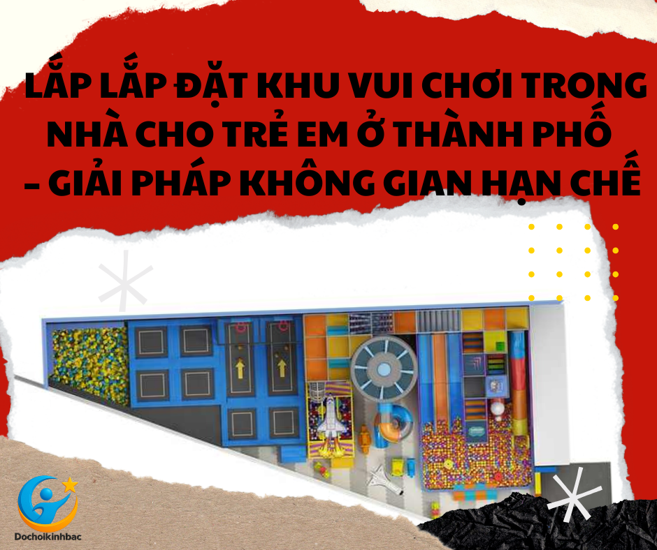 Lắp Lắp Đặt Khu Vui Chơi Trong Nhà Cho Trẻ Em Ở Thành Phố – Giải Pháp Không Gian Hạn Chế