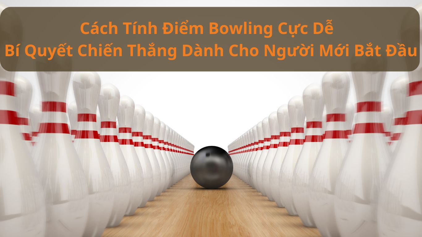 Cách Tính Điểm Bowling Cực Dễ – Bí Quyết Chiến Thắng Dành Cho Người Mới Bắt Đầu