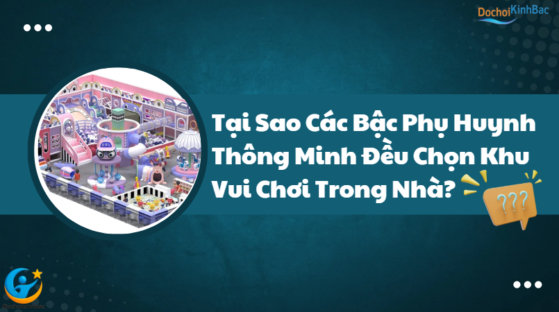 Tại Sao Các Bậc Phụ Huynh Thông Minh Đều Chọn Khu Vui Chơi Trong Nhà?