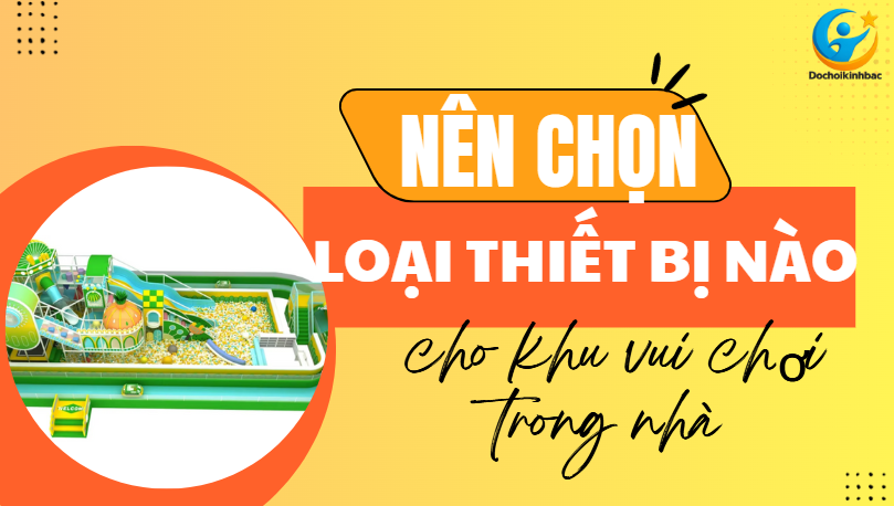 🔧 Nên Chọn Loại Thiết Bị Nào Cho Khu Vui Chơi Trong Nhà?_Đồ chơi Kinh Bắc