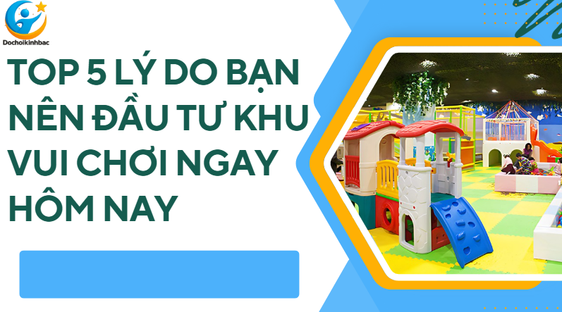 Top 5 Lý Do Bạn Nên Đầu Tư Khu Vui Chơi Ngay Hôm Nay_ Đồ chơi Kinh Bắc