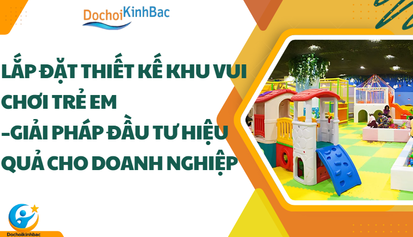Lắp Đặt Thiết Kế Khu Vui Chơi Trẻ Em – Giải Pháp Đầu Tư Hiệu Quả Cho Doanh Nghiệp
