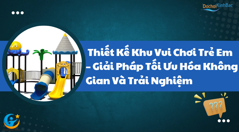 Thiết Kế Khu Vui Chơi Trẻ Em – Giải Pháp Tối Ưu Hóa Không Gian Và Trải Nghiệm