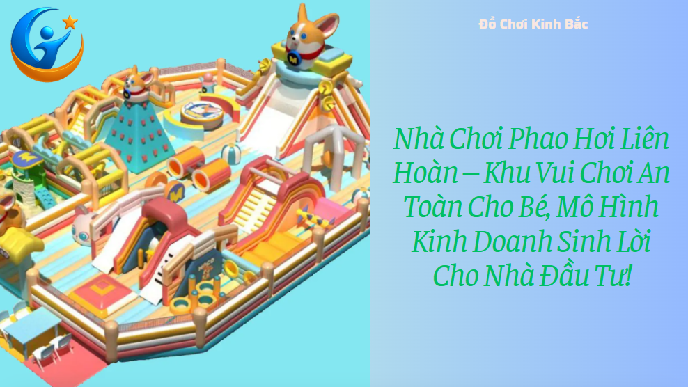 Nhà Chơi Phao Hơi Liên Hoàn – Khu Vui Chơi An Toàn Cho Bé, Mô Hình Kinh Doanh Sinh Lời Cho Nhà Đầu Tư!