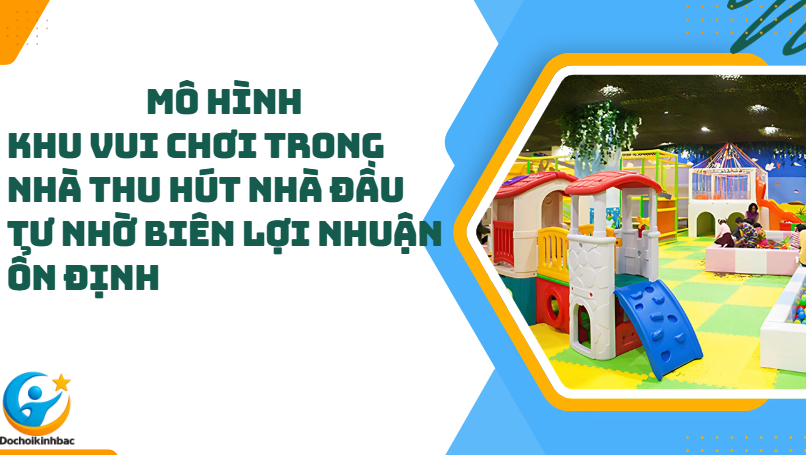 Mô Hình Khu Vui Chơi Trong Nhà Thu Hút Nhà Đầu Tư Nhờ Biên Lợi Nhuận Ổn Định_Đồ chơi Kinh Bắc