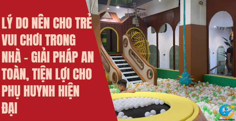 Lý Do Nên Cho Trẻ Vui Chơi Trong Nhà – Giải Pháp An Toàn, Tiện Lợi Cho Phụ Huynh Hiện Đại
