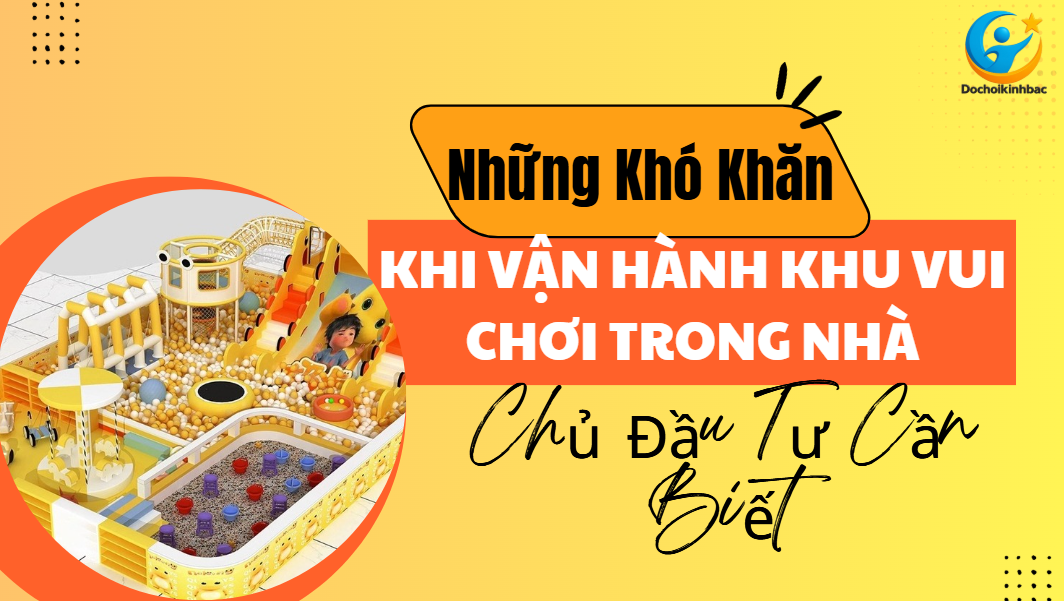Những Khó Khăn Khi Vận Hành Khu Vui Chơi Trong Nhà Mà Chủ Đầu Tư Cần Biết
