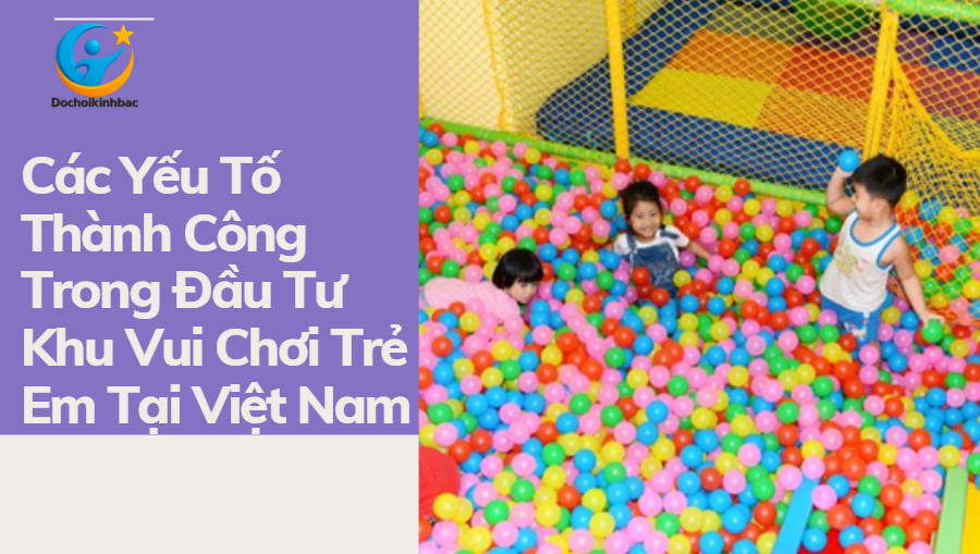 Các Yếu Tố Thành Công Trong Đầu Tư Khu Vui Chơi Trẻ Em Tại Việt Nam