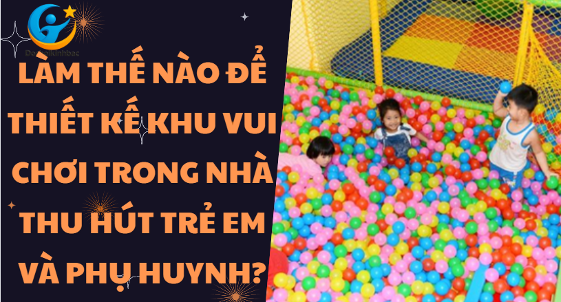 Làm Thế Nào Để Thiết Kế Khu Vui Chơi Trong Nhà Thu Hút Trẻ Em Và Phụ Huynh?
