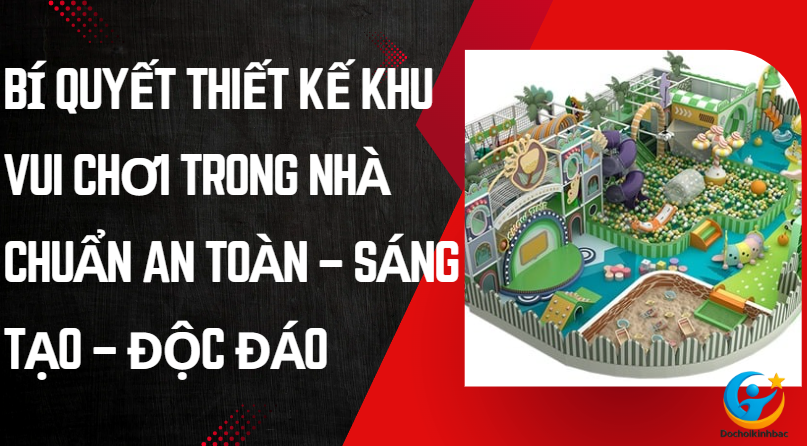 Bí Quyết Thiết Kế Khu Vui Chơi Trong Nhà Chuẩn An Toàn – Sáng Tạo – Độc Đáo