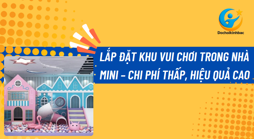 Lắp Đặt Khu Vui Chơi Trong Nhà Mini – Chi Phí Thấp, Hiệu Quả Cao