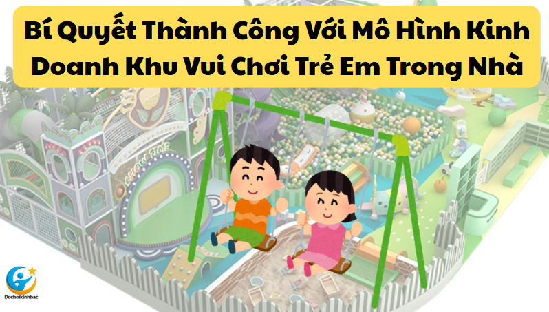 Bí Quyết Thành Công Với Mô Hình Kinh Doanh Khu Vui Chơi Trẻ Em Trong Nhà
