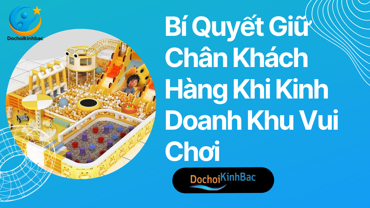 Bí Quyết Giữ Chân Khách Hàng Khi Kinh Doanh Khu Vui Chơi_ Đồ chơi Kinh Bắc
