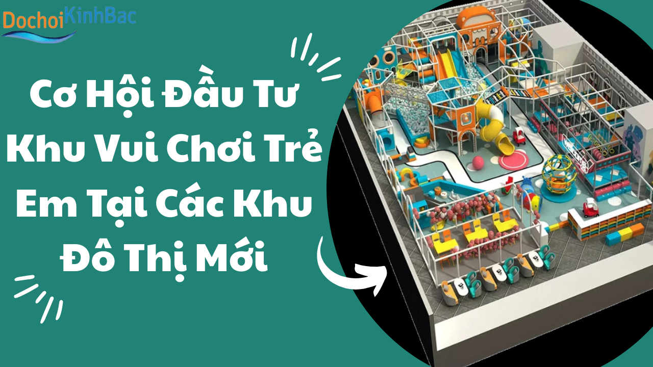 Cơ Hội Đầu Tư Khu Vui Chơi Trẻ Em Tại Các Khu Đô Thị Mới_ Đồ chơi Kinh Bắc