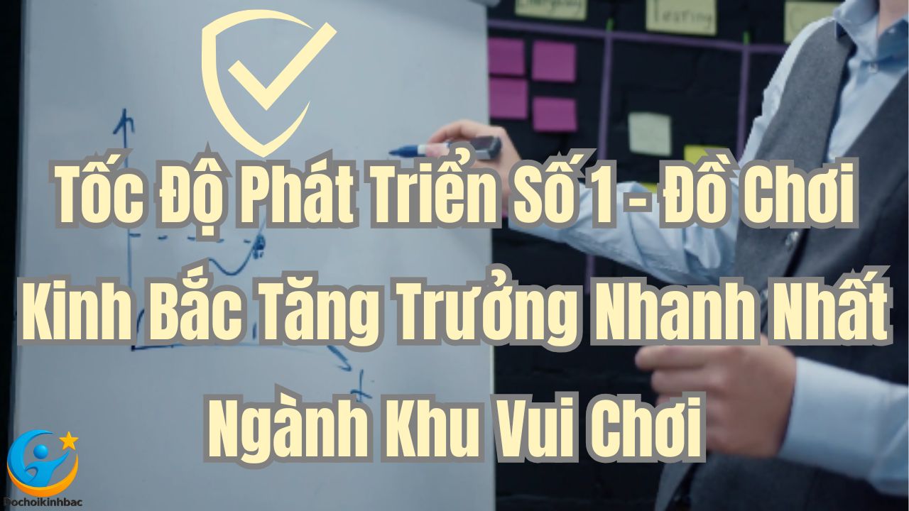 Tốc Độ Phát Triển Số 1 – Đồ Chơi Kinh Bắc Tăng Trưởng Nhanh Nhất Ngành Khu Vui Chơi