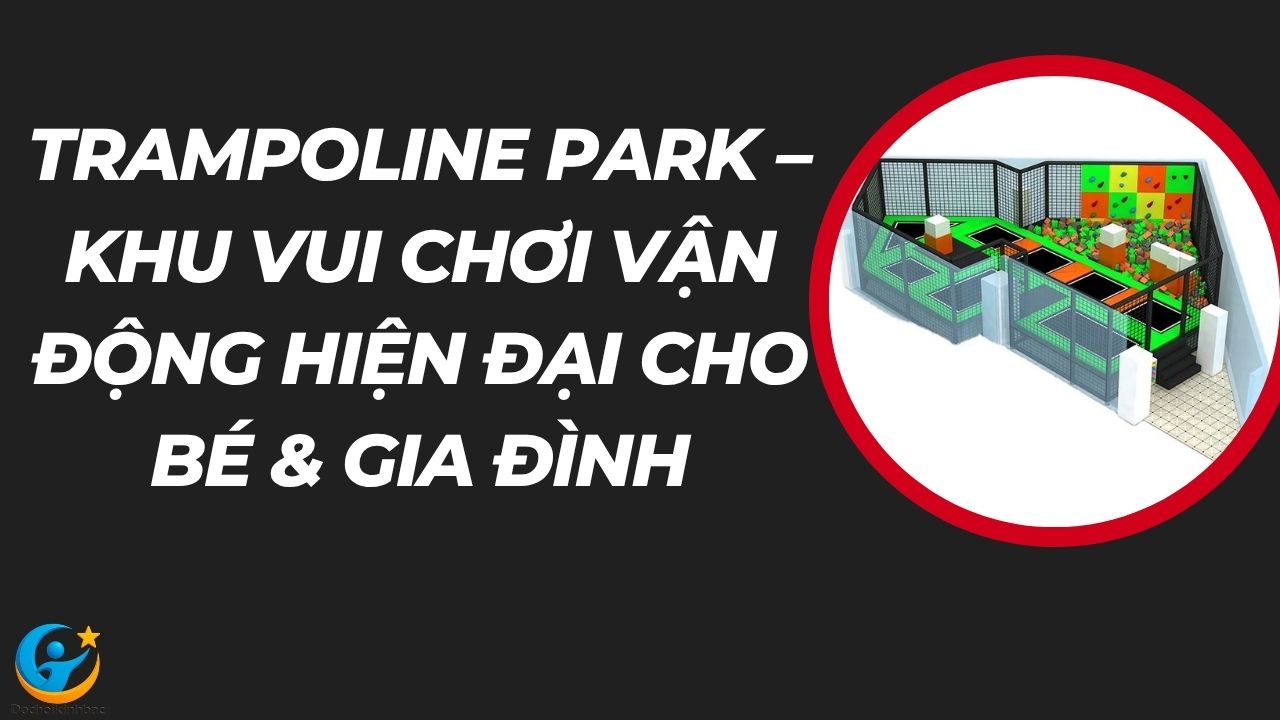 Trampoline Park Là Gì? Giải Pháp Khu Vui Chơi Vận Động Hiện Đại Cho Trẻ Em