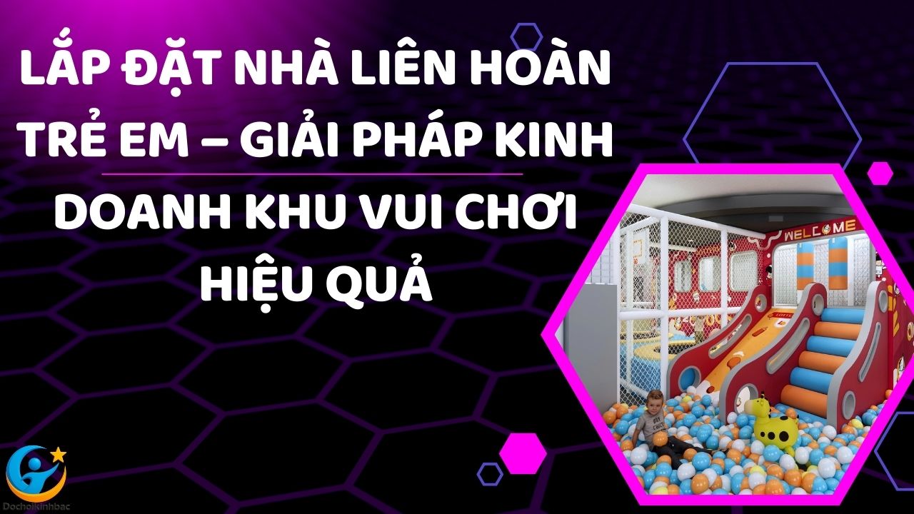 Lắp Đặt Nhà Liên Hoàn Trẻ Em – Giải Pháp Kinh Doanh Khu Vui Chơi Hiệu Quả