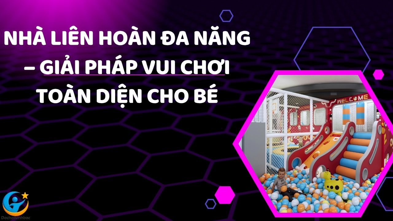 Nhà Liên Hoàn Đa Năng – Giải Pháp Vui Chơi Toàn Diện Cho Bé