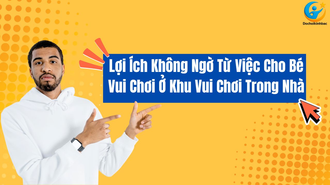 Lợi Ích Không Ngờ Từ Việc Cho Bé Vui Chơi Ở Khu Vui Chơi Trong Nhà
