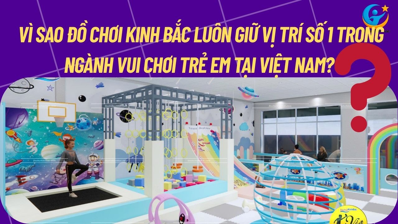 Vì sao Đồ Chơi Kinh Bắc luôn giữ vị trí số 1 trong ngành vui chơi trẻ em tại Việt Nam?