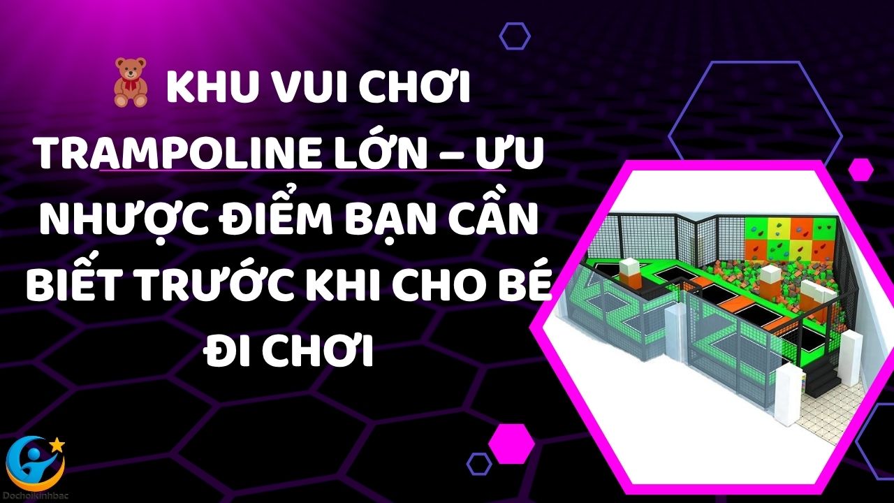 🧸 Khu Vui Chơi Trampoline Lớn – Ưu Nhược Điểm Bạn Cần Biết Trước Khi Cho Bé Đi Chơi