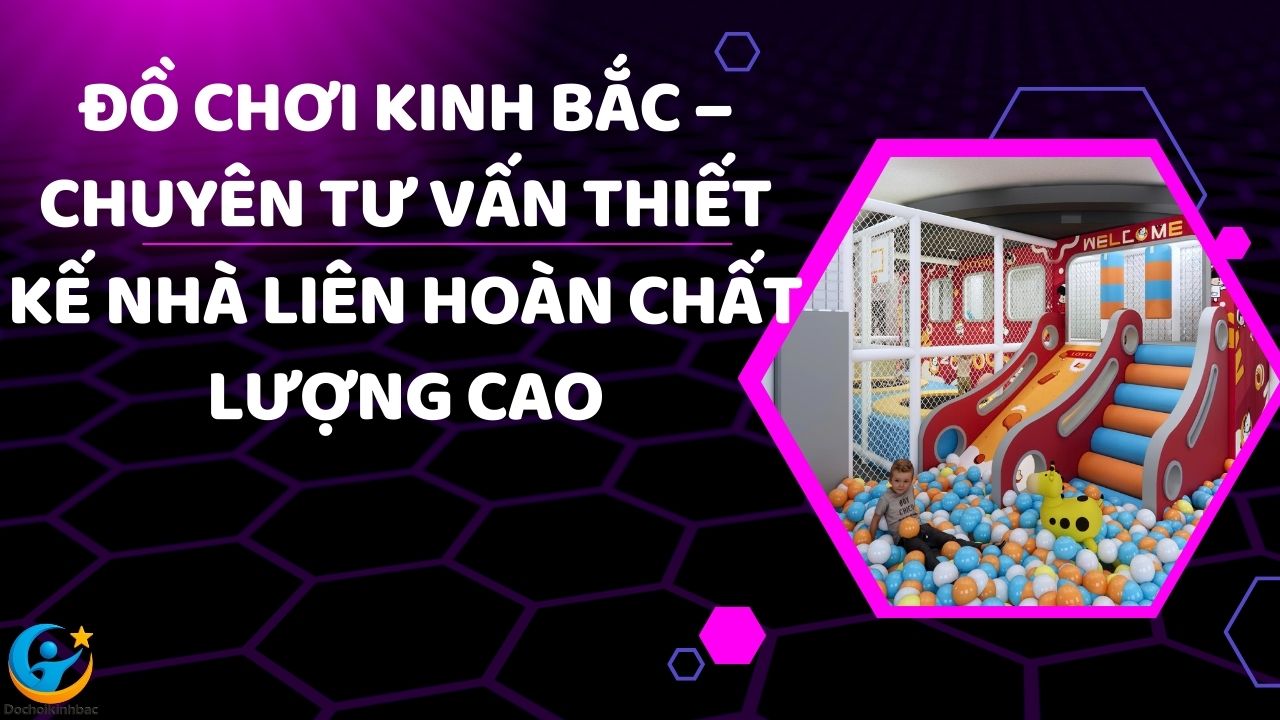 Đồ Chơi Kinh Bắc – Chuyên Tư Vấn Thiết Kế Nhà Liên Hoàn Chất Lượng Cao