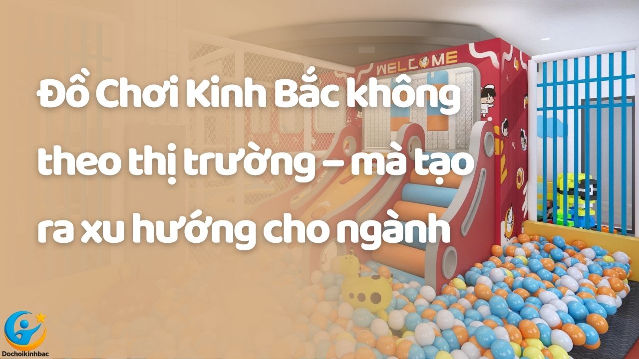 Đồ Chơi Kinh Bắc không theo thị trường – mà tạo ra xu hướng cho ngành