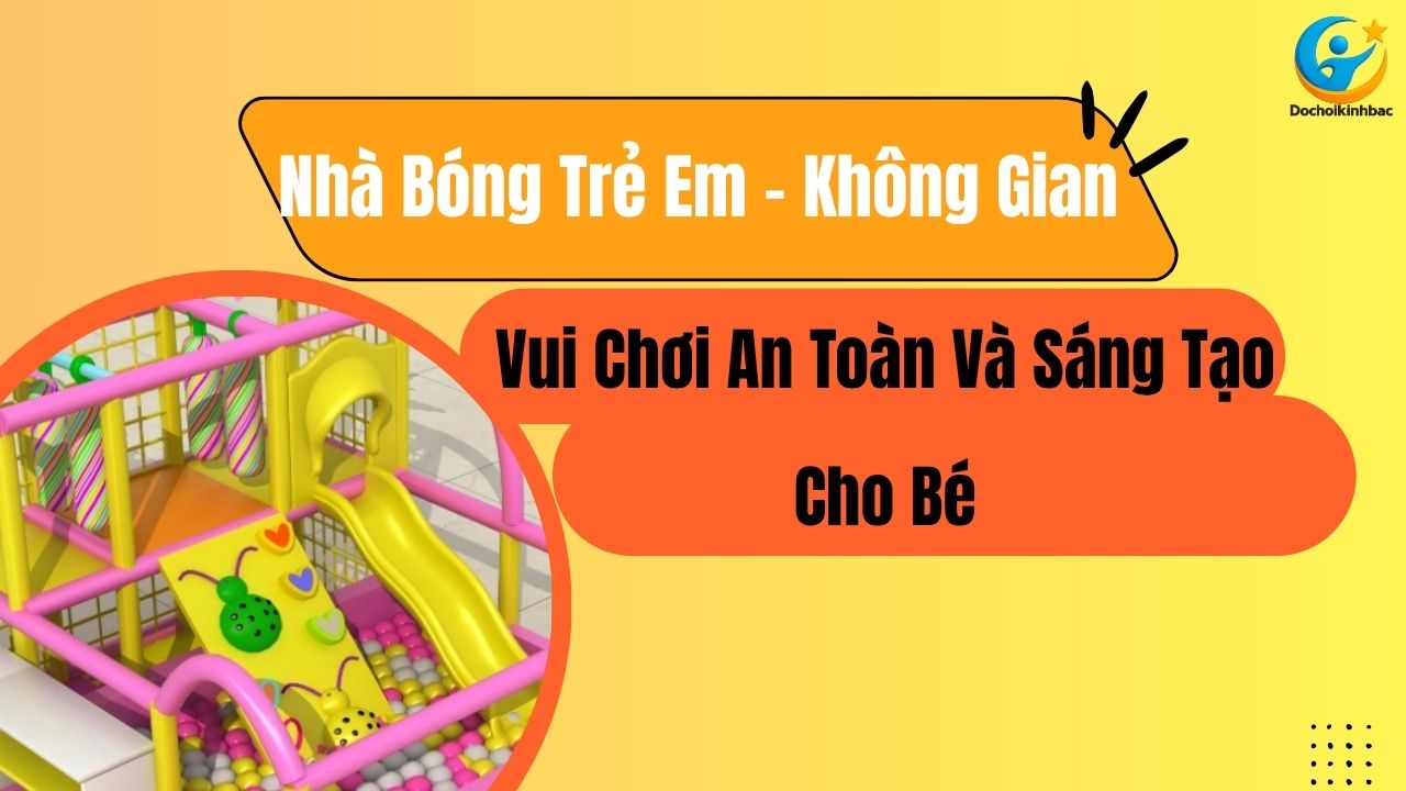 Nhà Bóng Trẻ Em – Không Gian Vui Chơi An Toàn Và Sáng Tạo Cho Bé