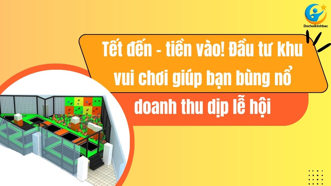 Tết đến – tiền vào! Đầu tư khu vui chơi giúp bạn bùng nổ doanh thu dịp lễ hội