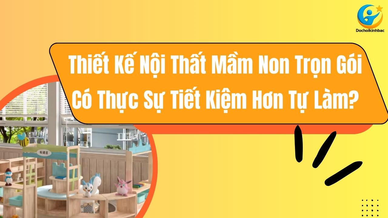 Thiết Kế Nội Thất Mầm Non Trọn Gói Có Thực Sự Tiết Kiệm Hơn Tự Làm?