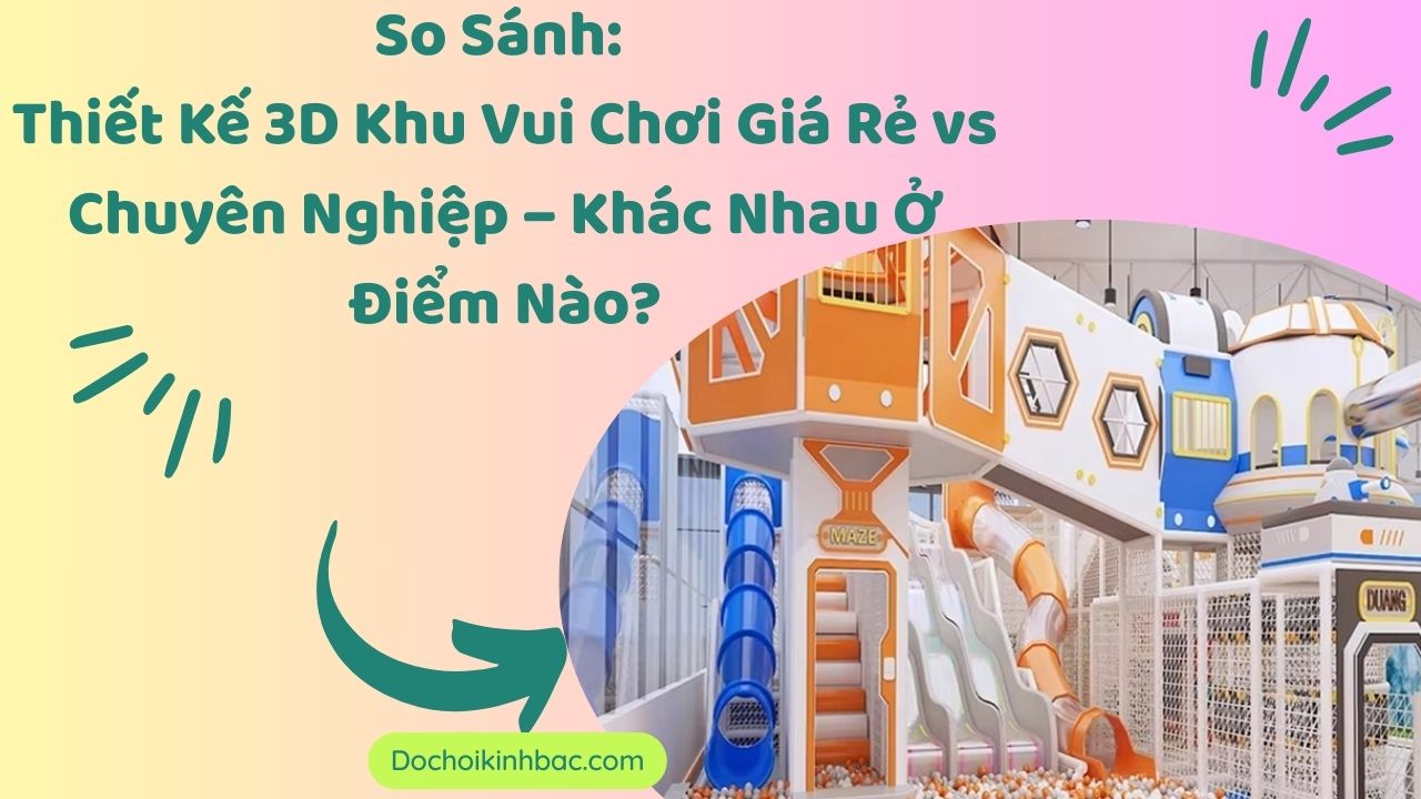 So Sánh: Thiết Kế 3D Khu Vui Chơi Giá Rẻ vs Chuyên Nghiệp – Khác Nhau Ở Điểm Nào?