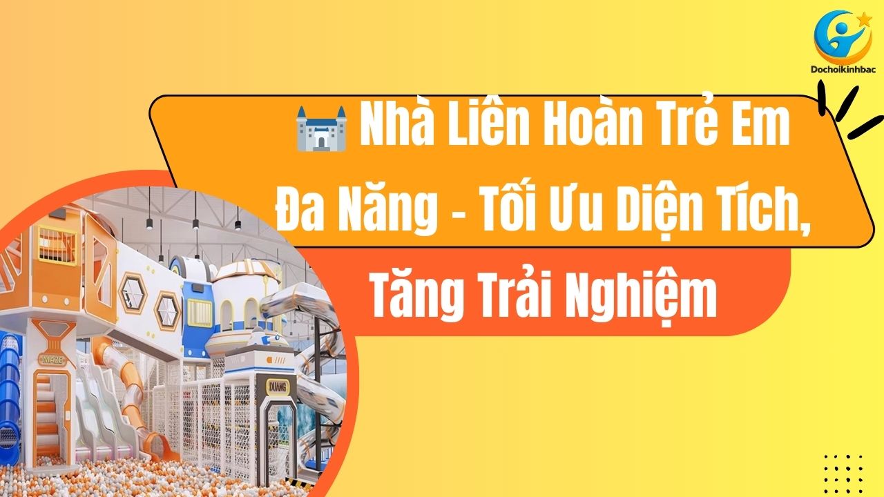 🏰 Nhà Liên Hoàn Trẻ Em Đa Năng – Tối Ưu Diện Tích, Tăng Trải Nghiệm