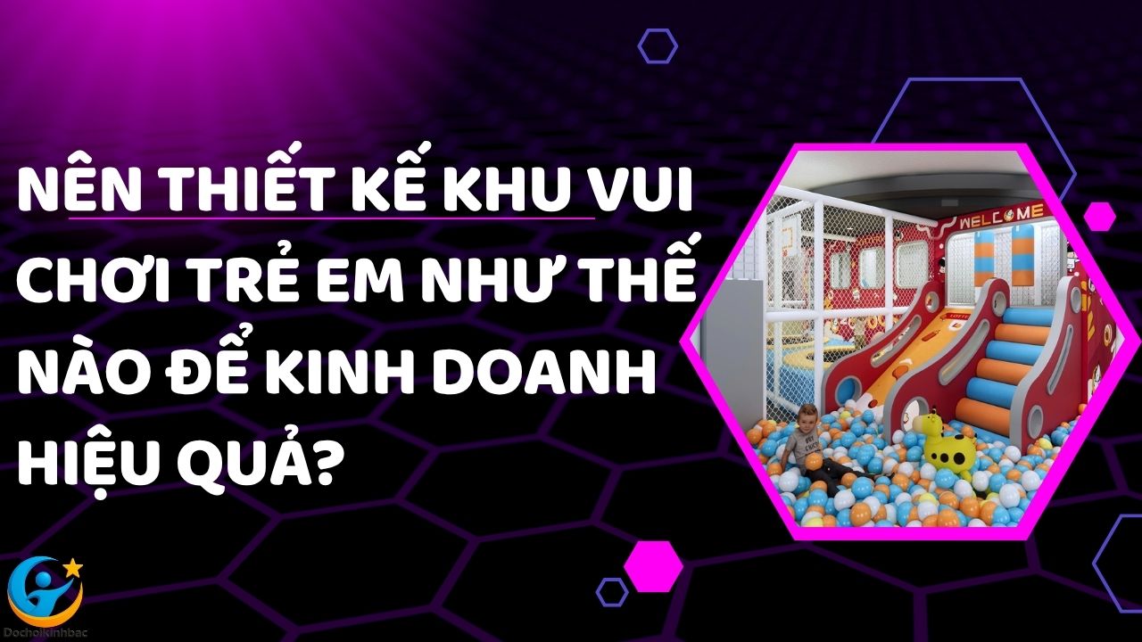 Nên Thiết Kế Khu Vui Chơi Trẻ Em Như Thế Nào Để Kinh Doanh Hiệu Quả?
