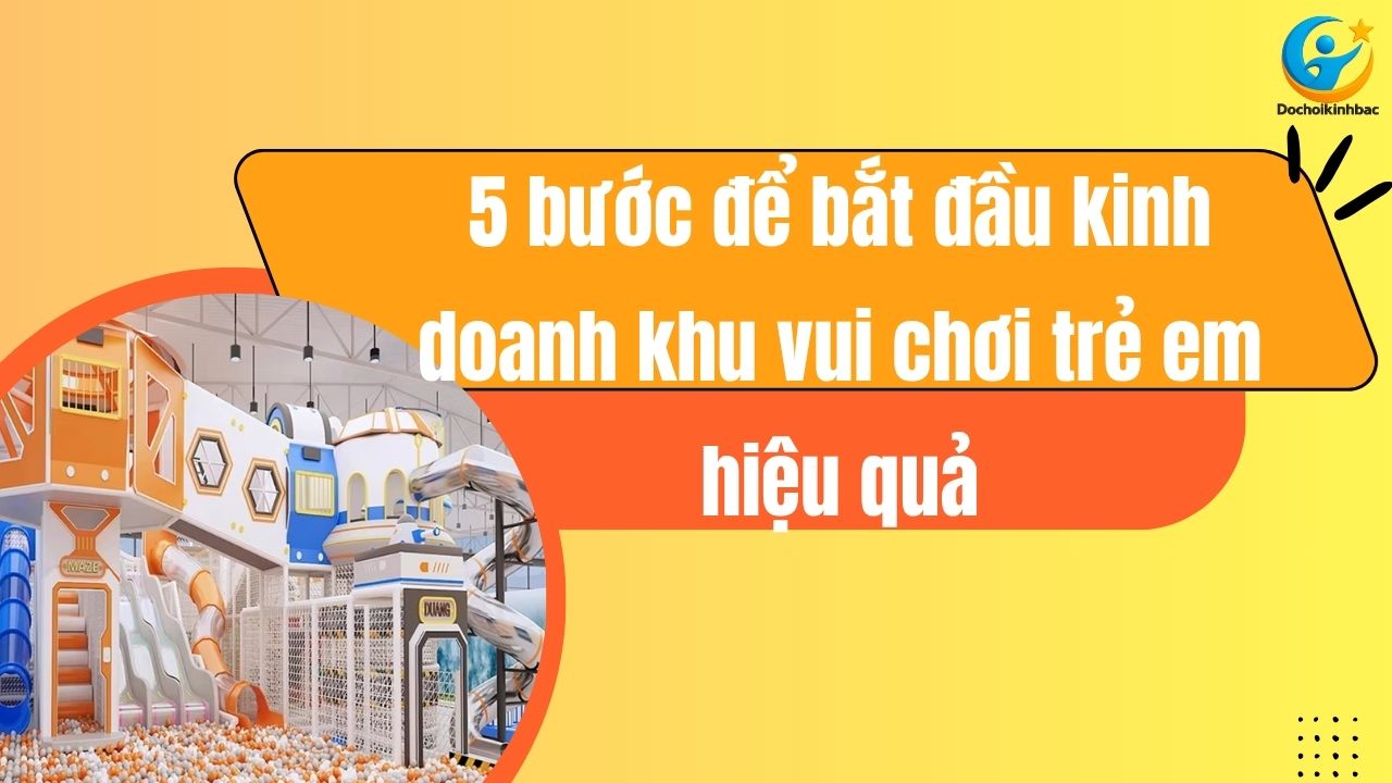 5 bước để bắt đầu kinh doanh khu vui chơi trẻ em hiệu quả