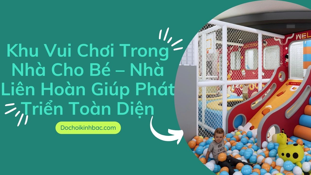 Khu Vui Chơi Trong Nhà Cho Bé – Nhà Liên Hoàn Giúp Phát Triển Toàn Diện