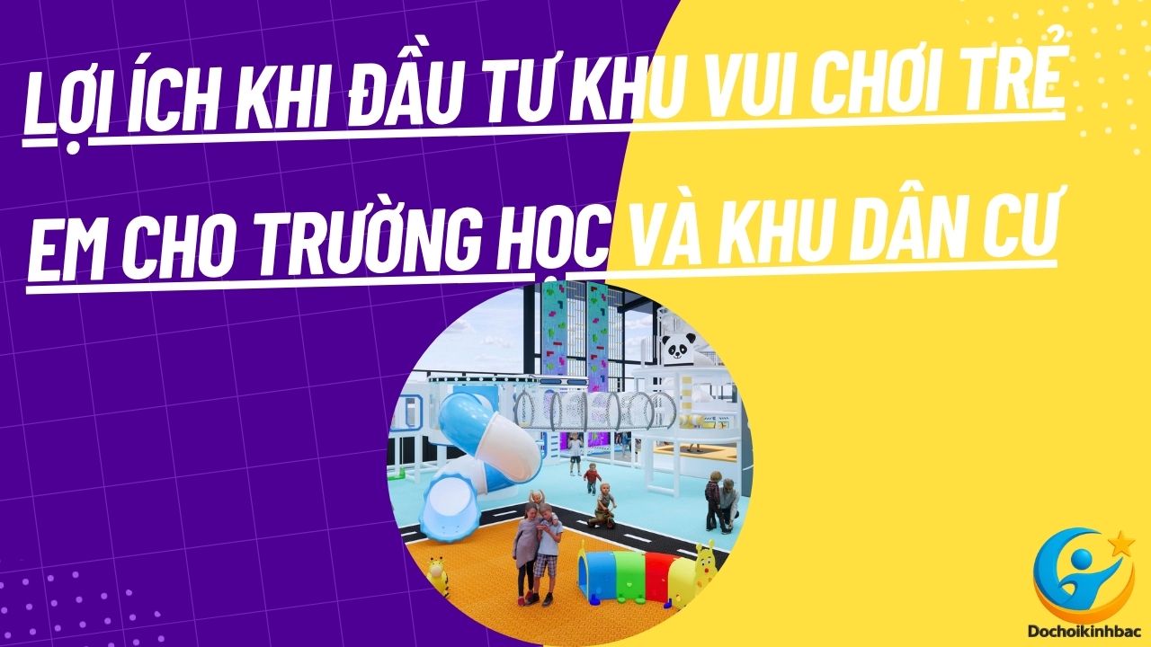 Lợi Ích Khi Đầu Tư Khu Vui Chơi Trẻ Em Cho Trường Học Và Khu Dân Cư