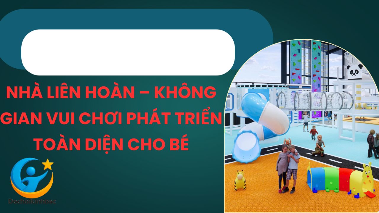Nhà Liên Hoàn – Không Gian Vui Chơi Phát Triển Toàn Diện Cho Bé