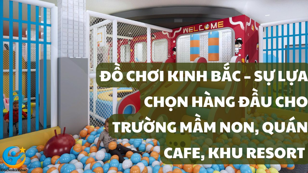 Đồ Chơi Kinh Bắc – Sự Lựa Chọn Hàng Đầu Cho Trường Mầm Non, Quán Cafe, Khu Resort