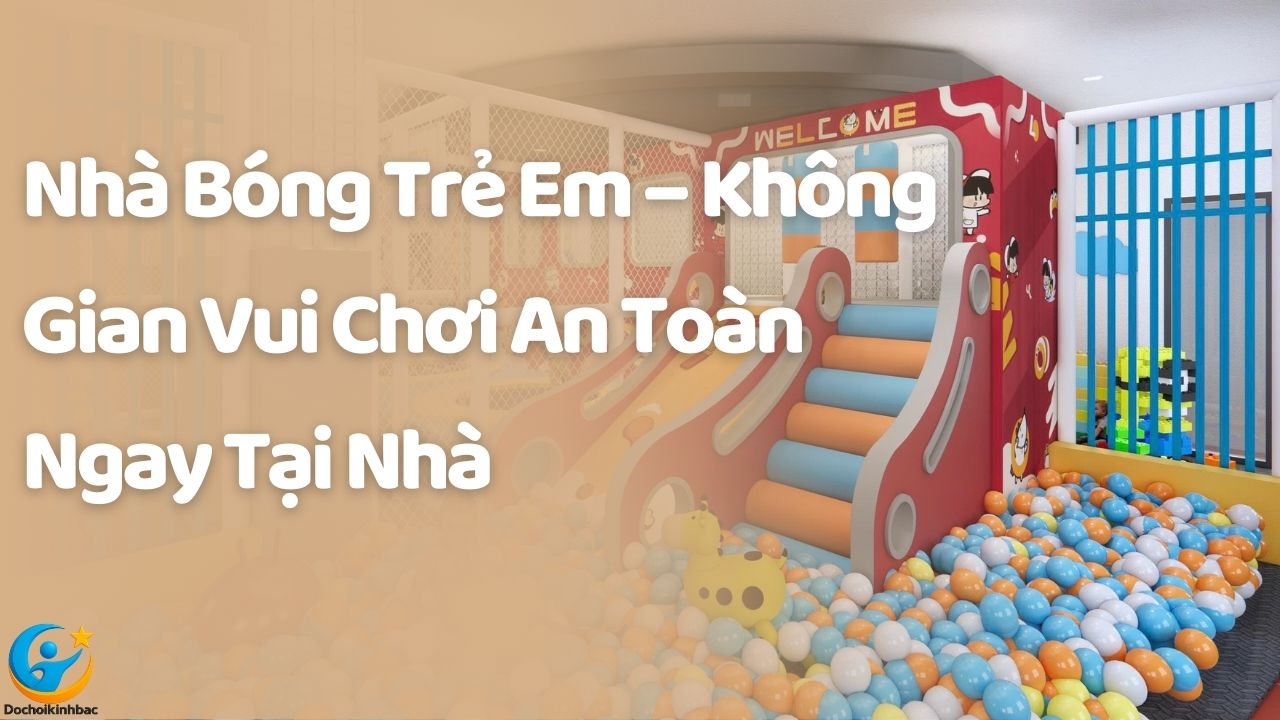 Nhà Bóng Trẻ Em – Không Gian Vui Chơi An Toàn Ngay Tại Nhà